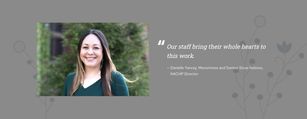 Photograph of NACHP director Danielle Yancey (Menominee and Santee Sioux Nations) with quote to the right stating "Our staff bring their whole hearts to this work" and NACHP logo design elements in background