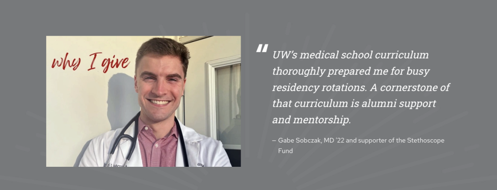 Photo of alumnus Gabe Sobczak, MD class of 2022, shown on the left. Gabe is wearing a white coat and stethoscope. To the right of the image is the quote, "UW's medical school curriculum thoroughly prepare due for busy residency rotations. A cornerstone of that curriculum is alumni support and mentorship."